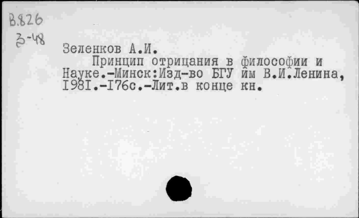 ﻿шь
Зеленков А.И.
Принцип отрицания в философии и Науке.-Минск:Изд-во БГУ им В.И.Ленина, 1981.-176с.-Лит.в конце кн.